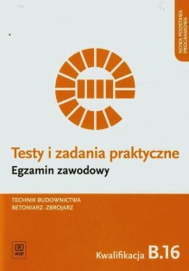Testy i zadania praktyczne Egzamin zawodowy Technik budownictwa betoniarz-zbrojarz Kwalifikacja B.16 WSiP
