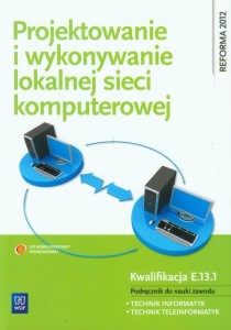 Projektowanie i wykonywanie lokalnej sieci komputerowej Podręcznik do nauki zawodu Technik informatyk Technik teleinformatyk. Kwalifikacja E.13.1 WSIP