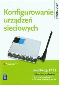 Konfigurowanie urządzeń sieciowych Podręcznik do nauki zawodu Technik informatyk, Technik teleinformatyk. Kwalifikacja E.13.2 [WSIP]